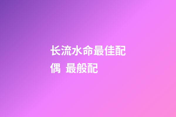 长流水命最佳配偶  最般配